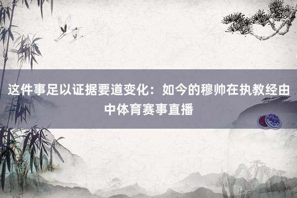 这件事足以证据要道变化：如今的穆帅在执教经由中体育赛事直播