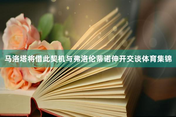 马洛塔将借此契机与弗洛伦蒂诺伸开交谈体育集锦