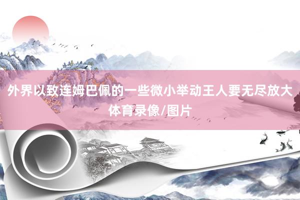 外界以致连姆巴佩的一些微小举动王人要无尽放大体育录像/图片
