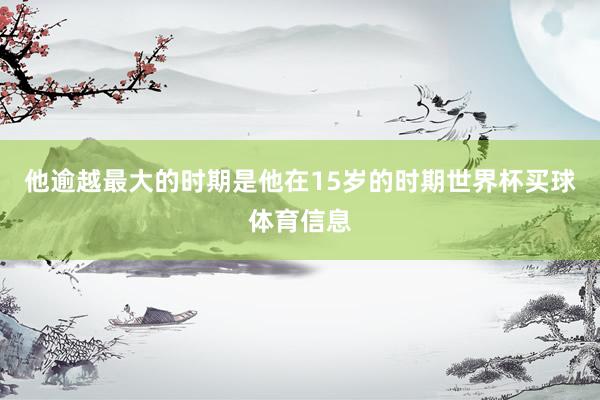 他逾越最大的时期是他在15岁的时期世界杯买球体育信息