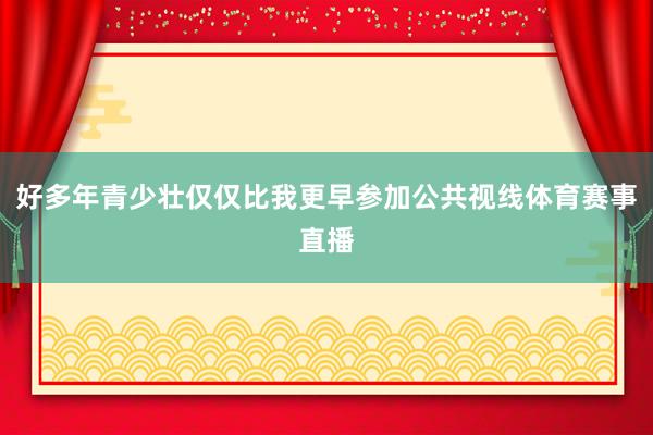 好多年青少壮仅仅比我更早参加公共视线体育赛事直播