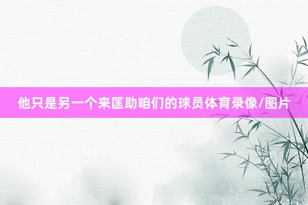 他只是另一个来匡助咱们的球员体育录像/图片