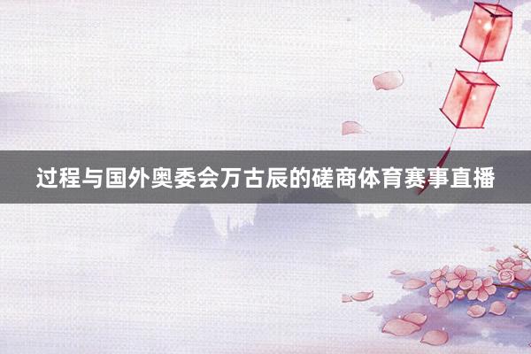 过程与国外奥委会万古辰的磋商体育赛事直播