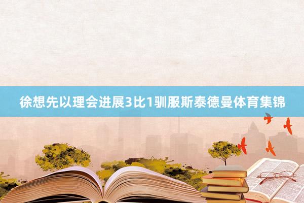 徐想先以理会进展3比1驯服斯泰德曼体育集锦