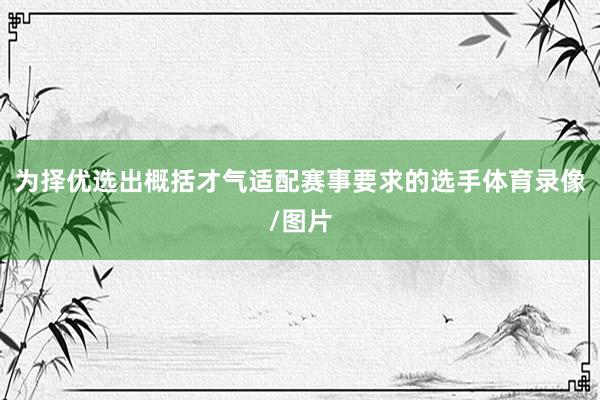 为择优选出概括才气适配赛事要求的选手体育录像/图片