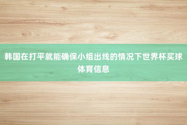 韩国在打平就能确保小组出线的情况下世界杯买球体育信息