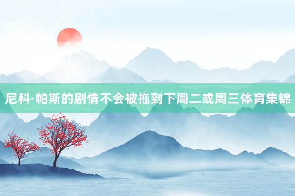 尼科·帕斯的剧情不会被拖到下周二或周三体育集锦